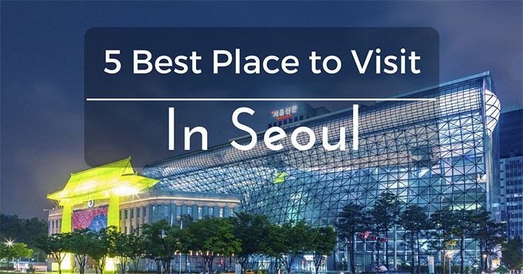 5 Of The Best Places To Visit In Seoul 2017 - Go To